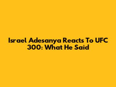 Israel Adesanya Reacts To UFC 300: What He Said