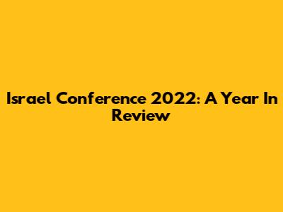 Israel Conference 2022: A Year In Review