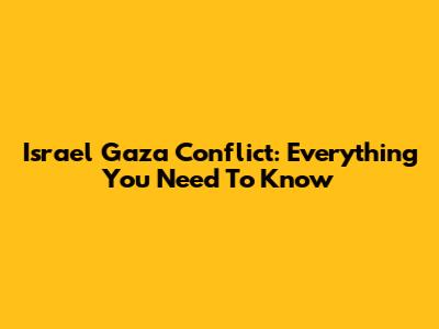 Israel Gaza Conflict: Everything You Need To Know