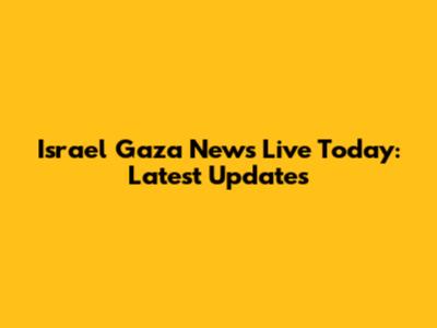 Israel Gaza News Live Today: Latest Updates