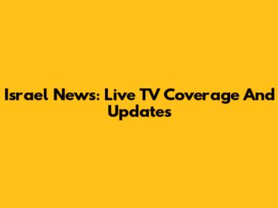 Israel News: Live TV Coverage And Updates