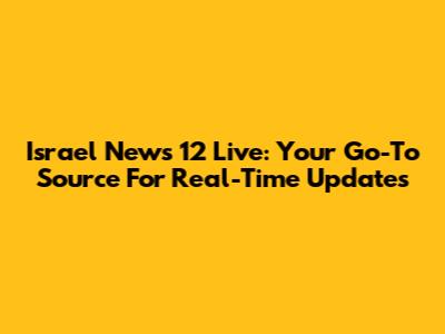 Israel News 12 Live: Your Go-To Source For Real-Time Updates