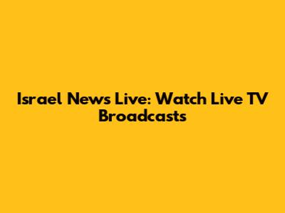 Israel News Live: Watch Live TV Broadcasts