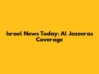 Israel News Today: Al Jazeera's Coverage