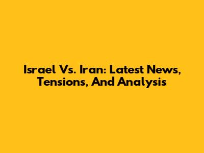 Israel Vs. Iran: Latest News, Tensions, And Analysis