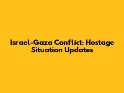 Israel-Gaza Conflict: Hostage Situation Updates
