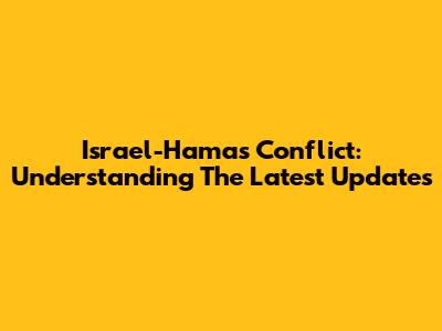 Israel-Hamas Conflict: Understanding The Latest Updates