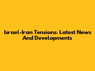 Israel-Iran Tensions: Latest News And Developments