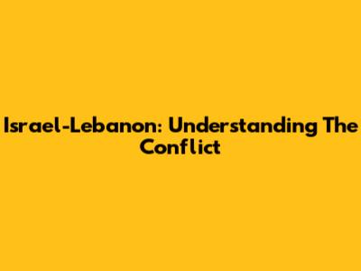 Israel-Lebanon: Understanding The Conflict