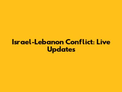 Israel-Lebanon Conflict: Live Updates