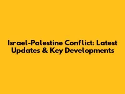 Israel-Palestine Conflict: Latest Updates & Key Developments