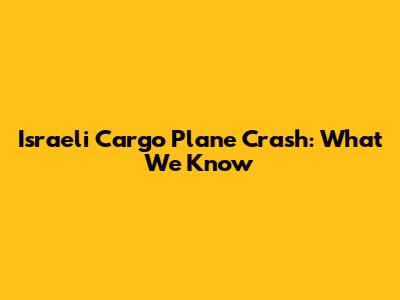Israeli Cargo Plane Crash: What We Know