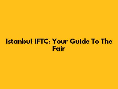 Istanbul IFTC: Your Guide To The Fair