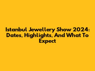 Istanbul Jewellery Show 2024: Dates, Highlights, And What To Expect