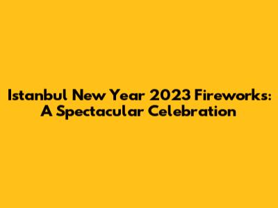 Istanbul New Year 2023 Fireworks: A Spectacular Celebration