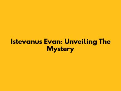 Istevanus Evan: Unveiling The Mystery