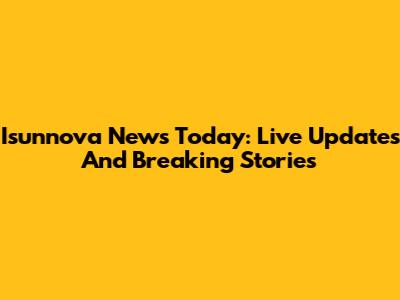 Isunnova News Today: Live Updates And Breaking Stories