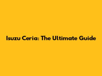 Isuzu Ceria: The Ultimate Guide