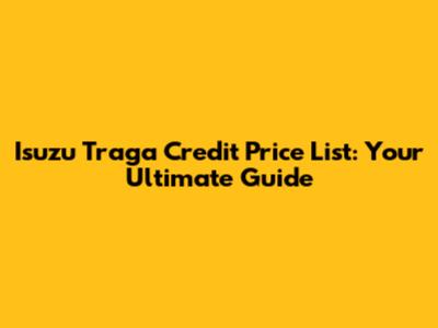 Isuzu Traga Credit Price List: Your Ultimate Guide