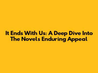 It Ends With Us: A Deep Dive Into The Novel's Enduring Appeal