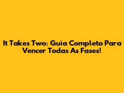 It Takes Two: Guia Completo Para Vencer Todas As Fases!