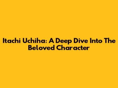 Itachi Uchiha: A Deep Dive Into The Beloved Character