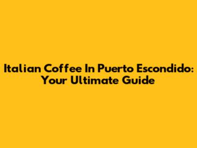 Italian Coffee In Puerto Escondido: Your Ultimate Guide