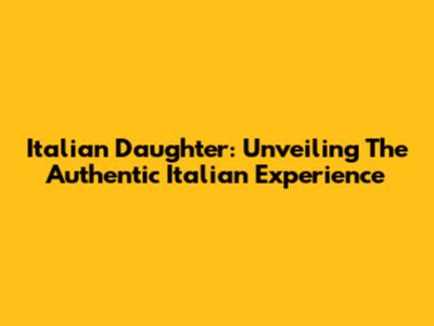 Italian Daughter: Unveiling The Authentic Italian Experience