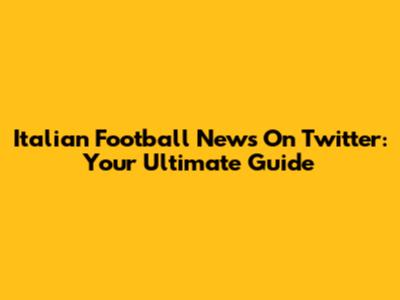 Italian Football News On Twitter: Your Ultimate Guide