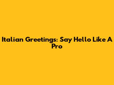 Italian Greetings: Say Hello Like A Pro