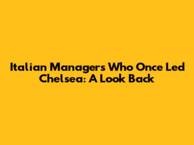 Italian Managers Who Once Led Chelsea: A Look Back