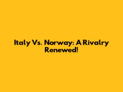 Italy Vs. Norway: A Rivalry Renewed!