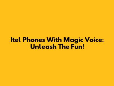 Itel Phones With Magic Voice: Unleash The Fun!