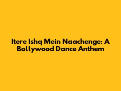 Itere Ishq Mein Naachenge: A Bollywood Dance Anthem