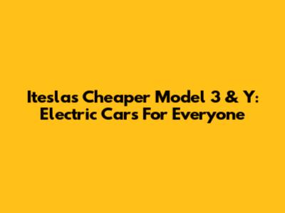 Itesla's Cheaper Model 3 & Y: Electric Cars For Everyone