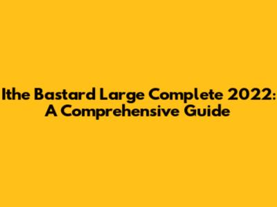 Ithe Bastard Large Complete 2022: A Comprehensive Guide