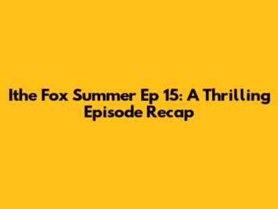 Ithe Fox Summer Ep 15: A Thrilling Episode Recap