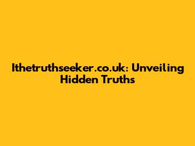 Ithetruthseeker.co.uk: Unveiling Hidden Truths