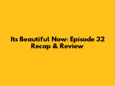 Its Beautiful Now: Episode 32 Recap & Review