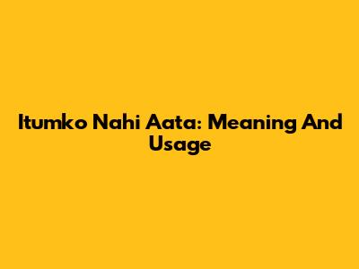 Itumko Nahi Aata: Meaning And Usage
