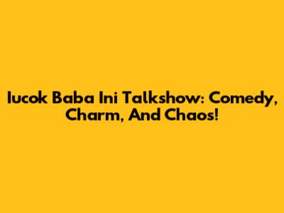 Iucok Baba Ini Talkshow: Comedy, Charm, And Chaos!