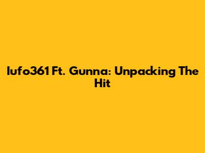 Iufo361 Ft. Gunna: Unpacking The Hit