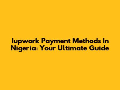 Iupwork Payment Methods In Nigeria: Your Ultimate Guide