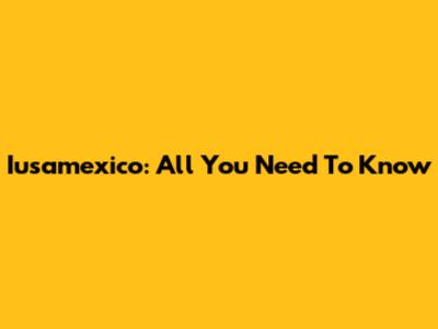 Iusamexico: All You Need To Know