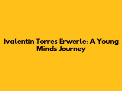 Ivalentin Torres Erwerle: A Young Mind's Journey