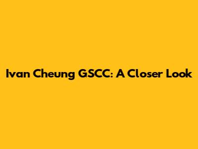 Ivan Cheung GSCC: A Closer Look