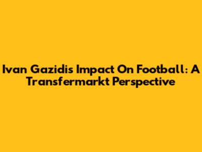 Ivan Gazidis' Impact On Football: A Transfermarkt Perspective