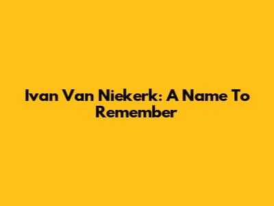 Ivan Van Niekerk: A Name To Remember