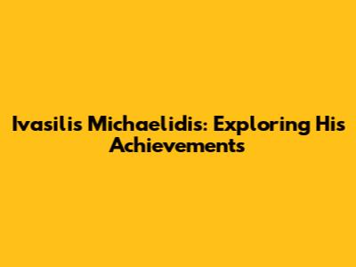 Ivasilis Michaelidis: Exploring His Achievements
