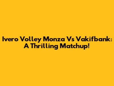 Ivero Volley Monza Vs Vakifbank: A Thrilling Matchup!